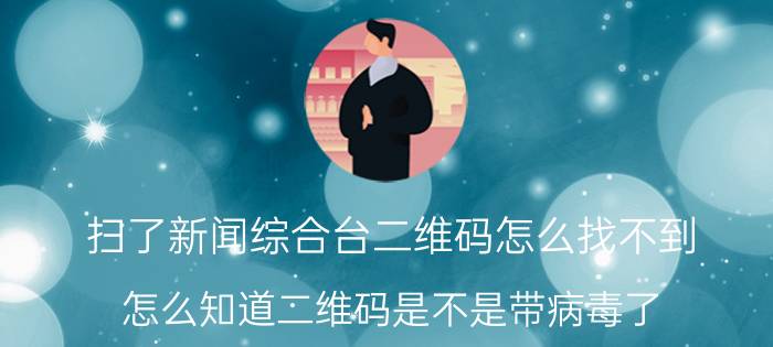 扫了新闻综合台二维码怎么找不到 怎么知道二维码是不是带病毒了？